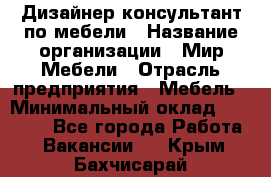 Дизайнер-консультант по мебели › Название организации ­ Мир Мебели › Отрасль предприятия ­ Мебель › Минимальный оклад ­ 15 000 - Все города Работа » Вакансии   . Крым,Бахчисарай